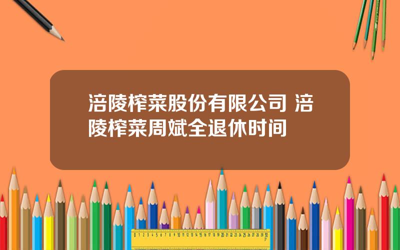 涪陵榨菜股份有限公司 涪陵榨菜周斌全退休时间